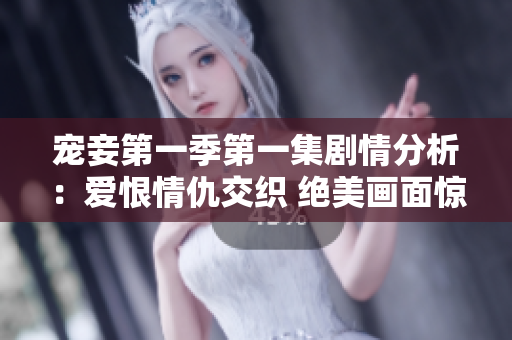 宠妾第一季第一集剧情分析：爱恨情仇交织 绝美画面惊艳全场
