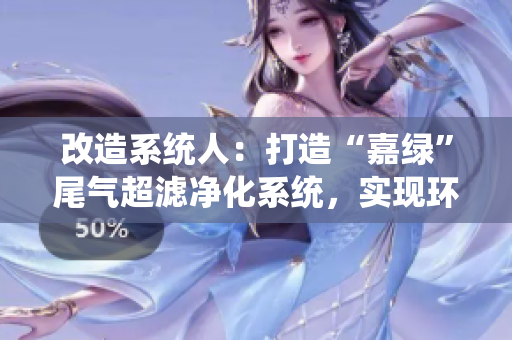 改造系统人：打造“嘉绿”尾气超滤净化系统，实现环保新突破