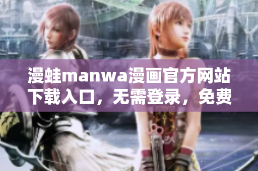 漫蛙manwa漫画官方网站下载入口，无需登录，免费阅读全彩漫画