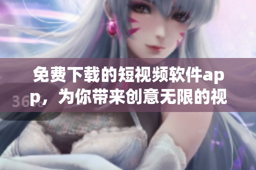 免费下载的短视频软件app，为你带来创意无限的视觉盛宴