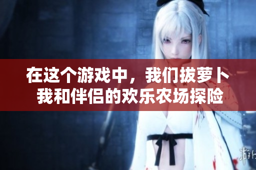 在这个游戏中，我们拔萝卜 我和伴侣的欢乐农场探险体验