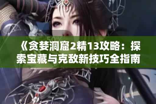 《贪婪洞窟2精13攻略：探索宝藏与克敌新技巧全指南！》