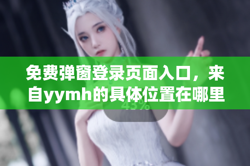 免费弹窗登录页面入口，来自yymh的具体位置在哪里？