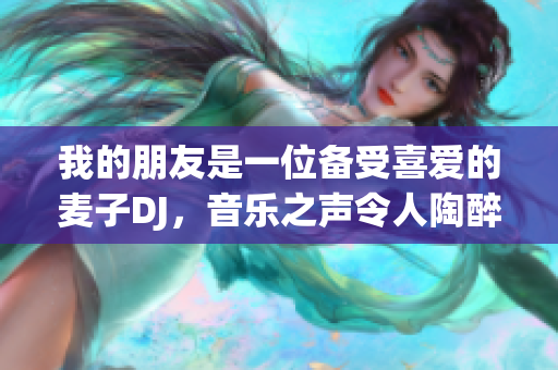 我的朋友是一位备受喜爱的麦子DJ，音乐之声令人陶醉