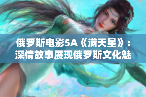 俄罗斯电影5A《满天星》：深情故事展现俄罗斯文化魅力