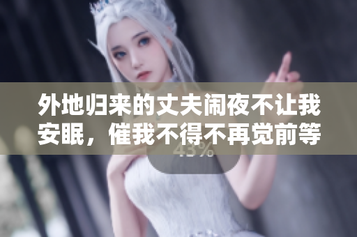 外地归来的丈夫闹夜不让我安眠，催我不得不再觉前等候【头条新闻】