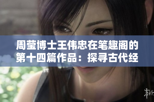 周莹博士王伟忠在笔趣阁的第十四篇作品：探寻古代经典之美
