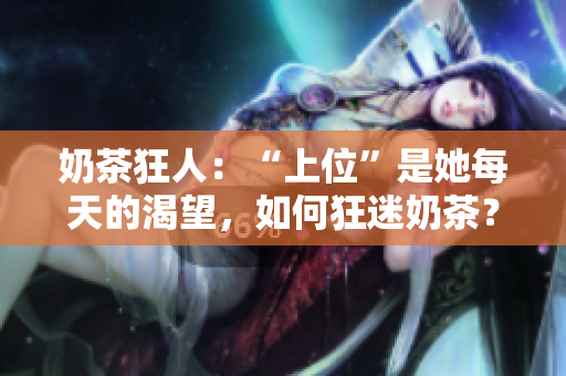 奶茶狂人：“上位”是她每天的渴望，如何狂迷奶茶？