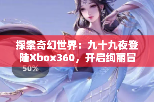 探索奇幻世界：九十九夜登陆Xbox360，开启绚丽冒险