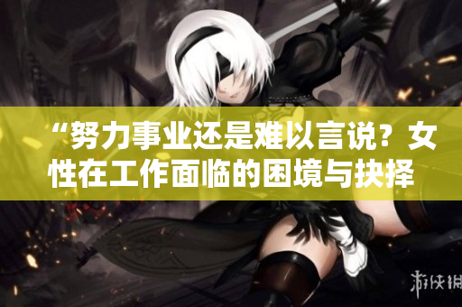 “努力事业还是难以言说？女性在工作面临的困境与抉择”