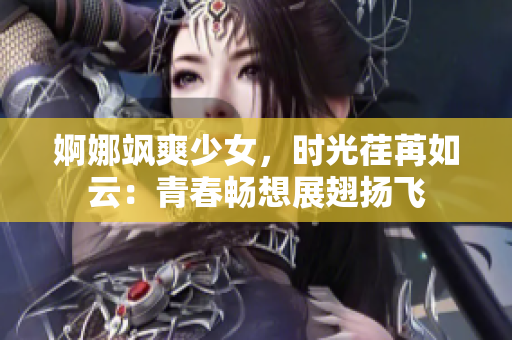 婀娜飒爽少女，时光荏苒如云：青春畅想展翅扬飞