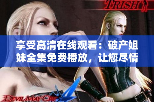 享受高清在线观看：破产姐妹全集免费播放，让您尽情畅享笑料与感动