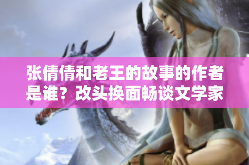 张倩倩和老王的故事的作者是谁？改头换面畅谈文学家身份