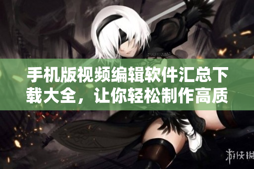 手机版视频编辑软件汇总下载大全，让你轻松制作高质量短视频