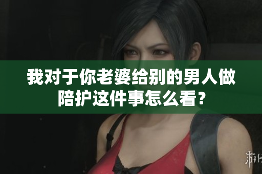我对于你老婆给别的男人做陪护这件事怎么看？