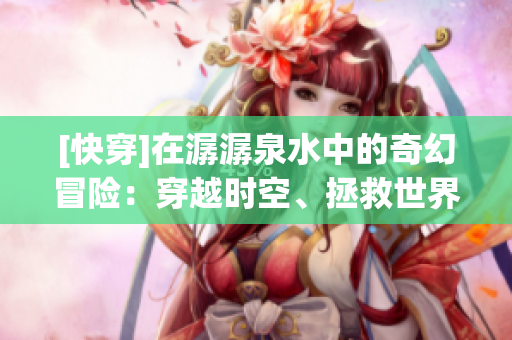 [快穿]在潺潺泉水中的奇幻冒险：穿越时空、拯救世界与爱情纠葛