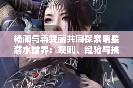 杨澜与蒋雯丽共同探索明星潜水世界：规则、经验与挑战