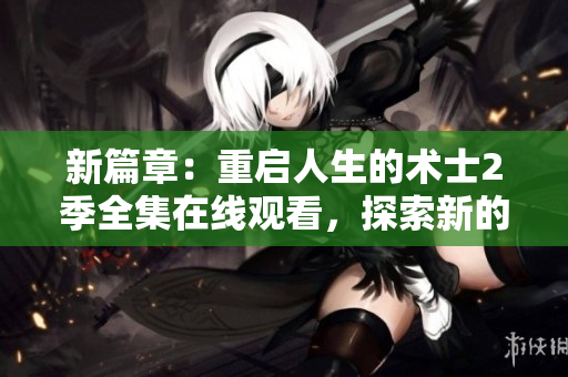 新篇章：重启人生的术士2季全集在线观看，探索新的魔法之旅