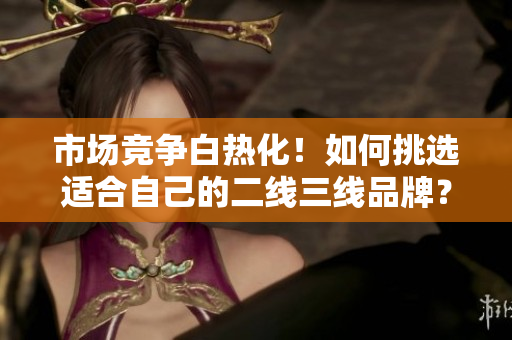 市场竞争白热化！如何挑选适合自己的二线三线品牌？