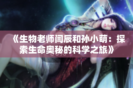 《生物老师闫辰和孙小萌：探索生命奥秘的科学之旅》