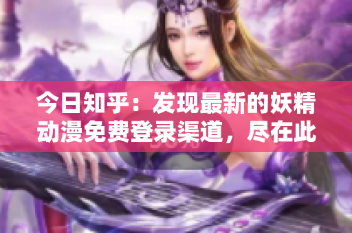 今日知乎：发现最新的妖精动漫免费登录渠道，尽在此处