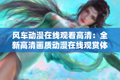 风车动漫在线观看高清：全新高清画质动漫在线观赏体验