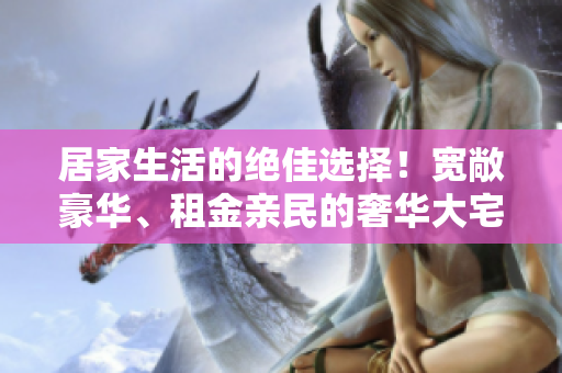 居家生活的绝佳选择！宽敞豪华、租金亲民的奢华大宅引领时尚潮流！