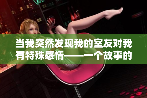 当我突然发现我的室友对我有特殊感情——一个故事的情感纠结