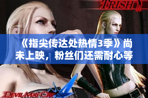 《指尖传达处热情3季》尚未上映，粉丝们还需耐心等待
