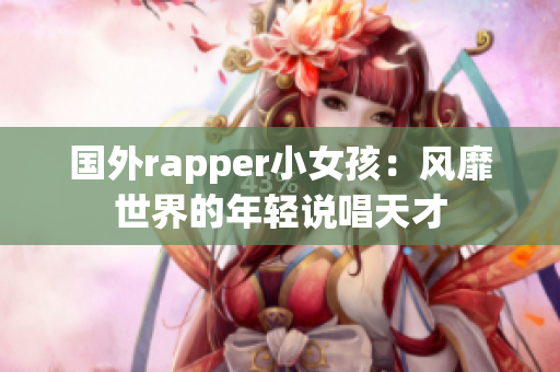 国外rapper小女孩：风靡世界的年轻说唱天才
