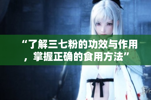 “了解三七粉的功效与作用，掌握正确的食用方法”