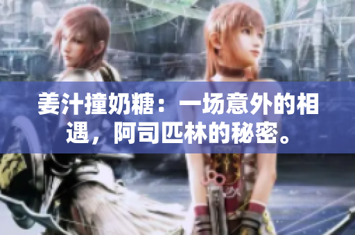姜汁撞奶糖：一场意外的相遇，阿司匹林的秘密。