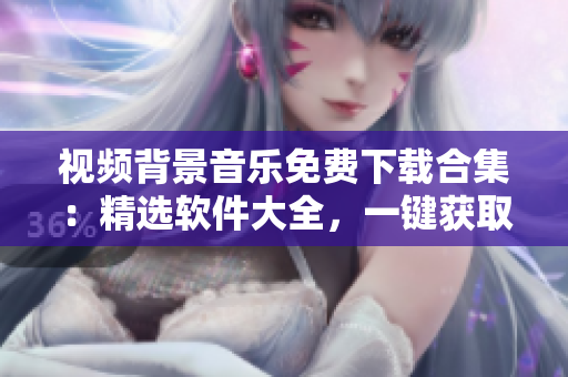 视频背景音乐免费下载合集：精选软件大全，一键获取高质量BGM