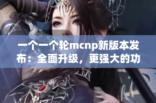 一个一个轮mcnp新版本发布：全面升级，更强大的功能和性能
