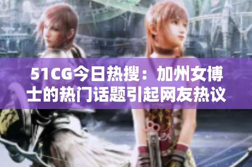 51CG今日热搜：加州女博士的热门话题引起网友热议