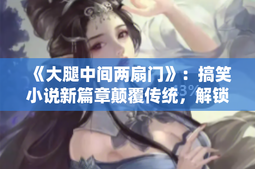 《大腿中间两扇门》：搞笑小说新篇章颠覆传统，解锁惊喜旅程