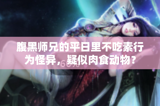 腹黑师兄的平日里不吃素行为怪异，疑似肉食动物？