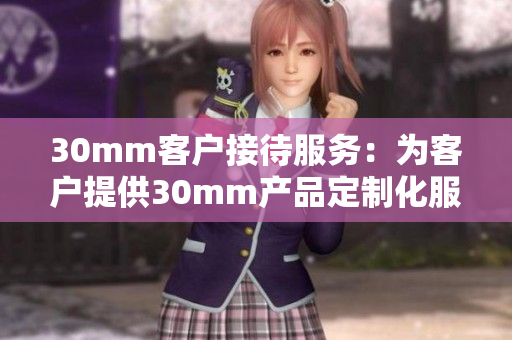 30mm客户接待服务：为客户提供30mm产品定制化服务