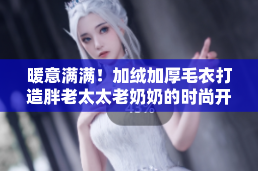 暖意满满！加绒加厚毛衣打造胖老太太老奶奶的时尚开衫