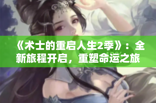 《术士的重启人生2季》：全新旅程开启，重塑命运之旅