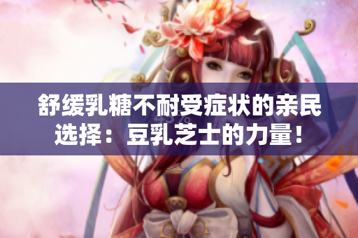 舒缓乳糖不耐受症状的亲民选择：豆乳芝士的力量！
