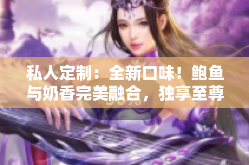 私人定制：全新口味！鲍鱼与奶香完美融合，独享至尊味蕾体验！