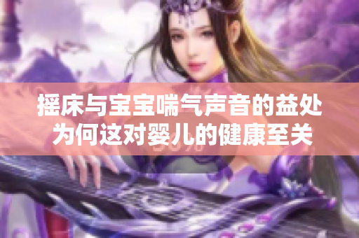 摇床与宝宝喘气声音的益处 为何这对婴儿的健康至关重要？