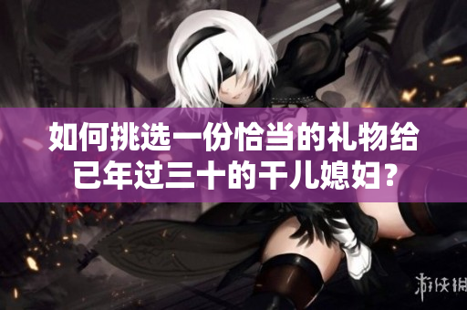 如何挑选一份恰当的礼物给已年过三十的干儿媳妇？