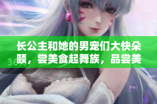 长公主和她的男宠们大快朵颐，尝美食起舞族，品尝美味菠菜卷。