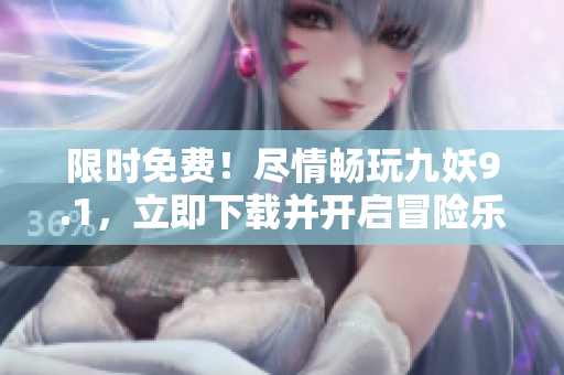 限时免费！尽情畅玩九妖9.1，立即下载并开启冒险乐趣