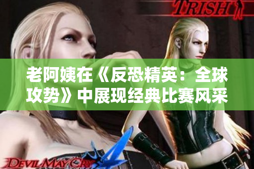 老阿姨在《反恐精英：全球攻势》中展现经典比赛风采