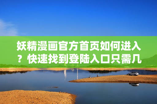 妖精漫画官方首页如何进入？快速找到登陆入口只需几步
