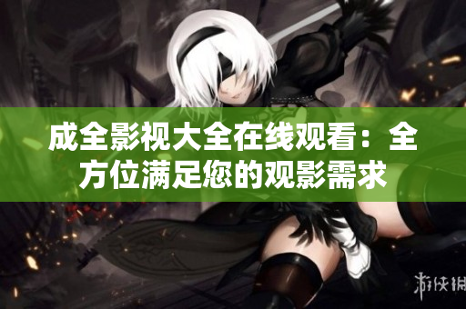 成全影视大全在线观看：全方位满足您的观影需求