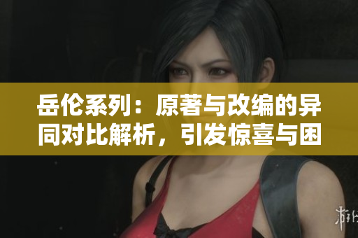 岳伦系列：原著与改编的异同对比解析，引发惊喜与困惑